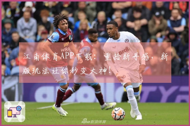 江南体育APP下载：重拾新手感，新版玩法让你秒变大神！