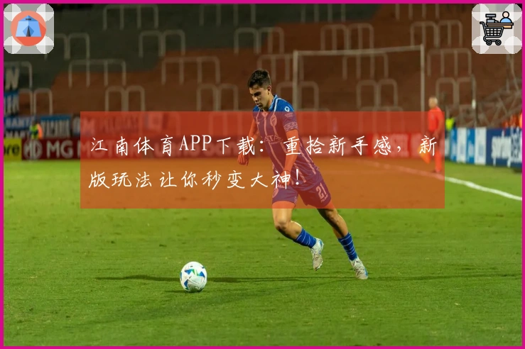 江南体育APP下载：重拾新手感，新版玩法让你秒变大神！