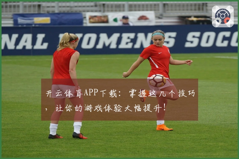 开云体育APP下载：掌握这几个技巧，让你的游戏体验大幅提升！