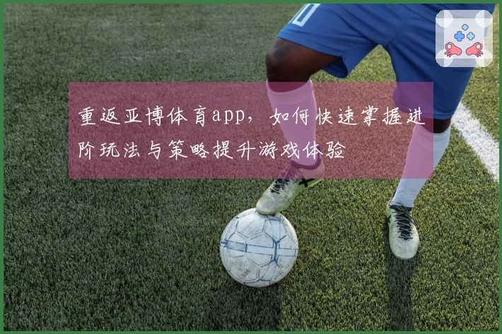 重返亚博体育app，如何快速掌握进阶玩法与策略提升游戏体验