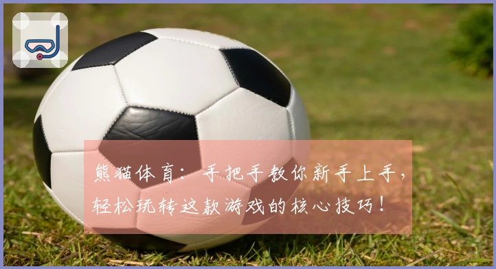 熊猫体育：手把手教你新手上手，轻松玩转这款游戏的核心技巧！