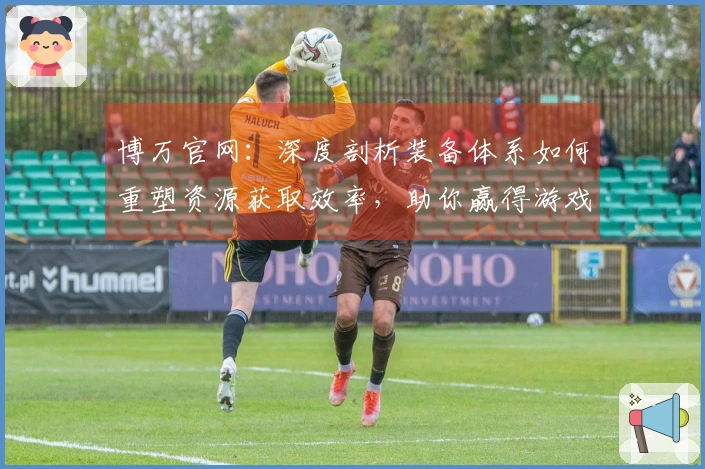 博万官网：深度剖析装备体系如何重塑资源获取效率，助你赢得游戏先机