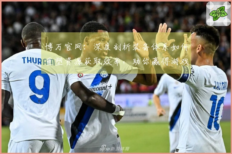 博万官网：深度剖析装备体系如何重塑资源获取效率，助你赢得游戏先机