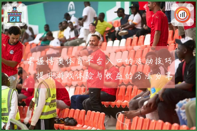 掌握博澳体育平台入口的活动技巧，提升游戏体验与收益的方法分享